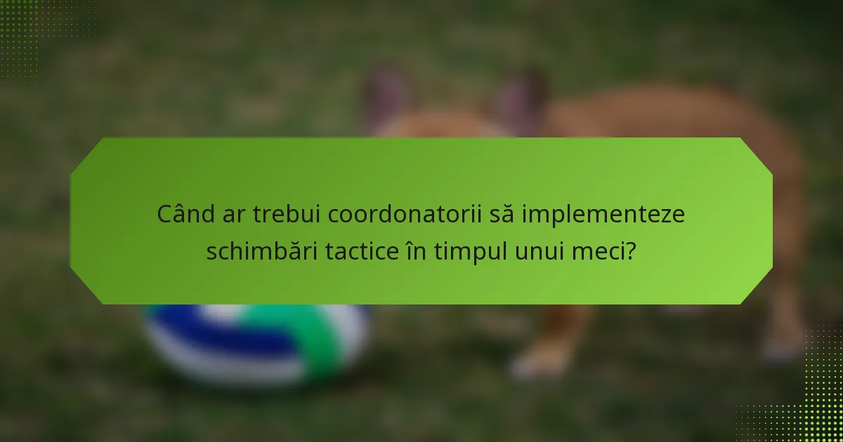 Când ar trebui coordonatorii să implementeze schimbări tactice în timpul unui meci?