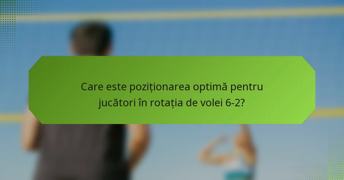 Care este poziționarea optimă pentru jucători în rotația de volei 6-2?