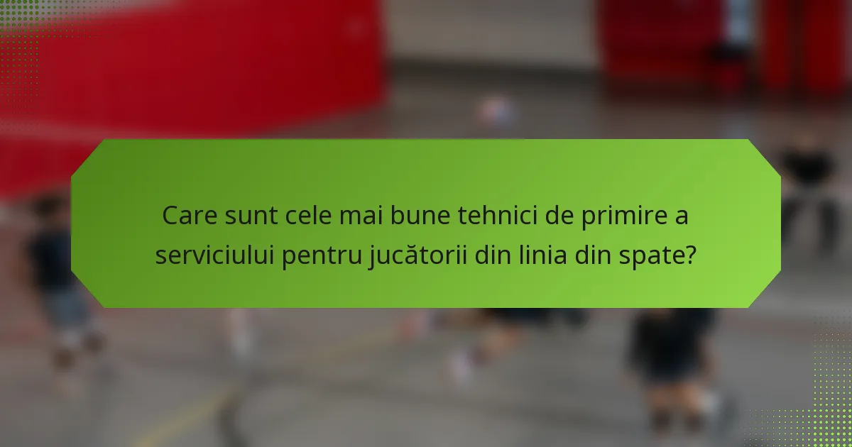 Care sunt cele mai bune tehnici de primire a serviciului pentru jucătorii din linia din spate?
