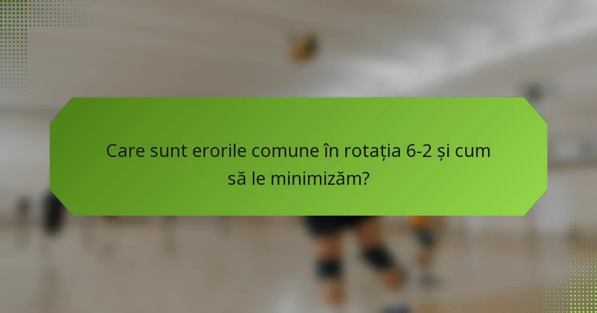 Care sunt erorile comune în rotația 6-2 și cum să le minimizăm?