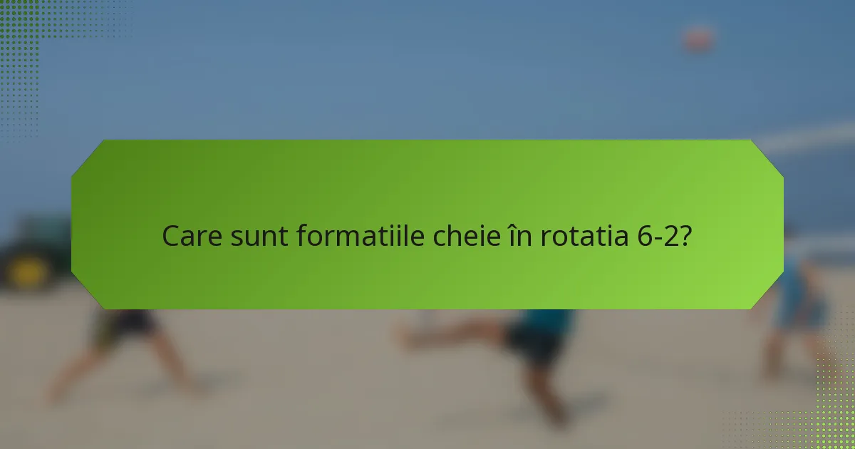 Care sunt formatiile cheie în rotatia 6-2?