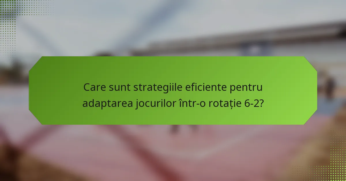 Care sunt strategiile eficiente pentru adaptarea jocurilor într-o rotație 6-2?