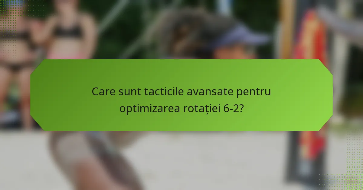Care sunt tacticile avansate pentru optimizarea rotației 6-2?