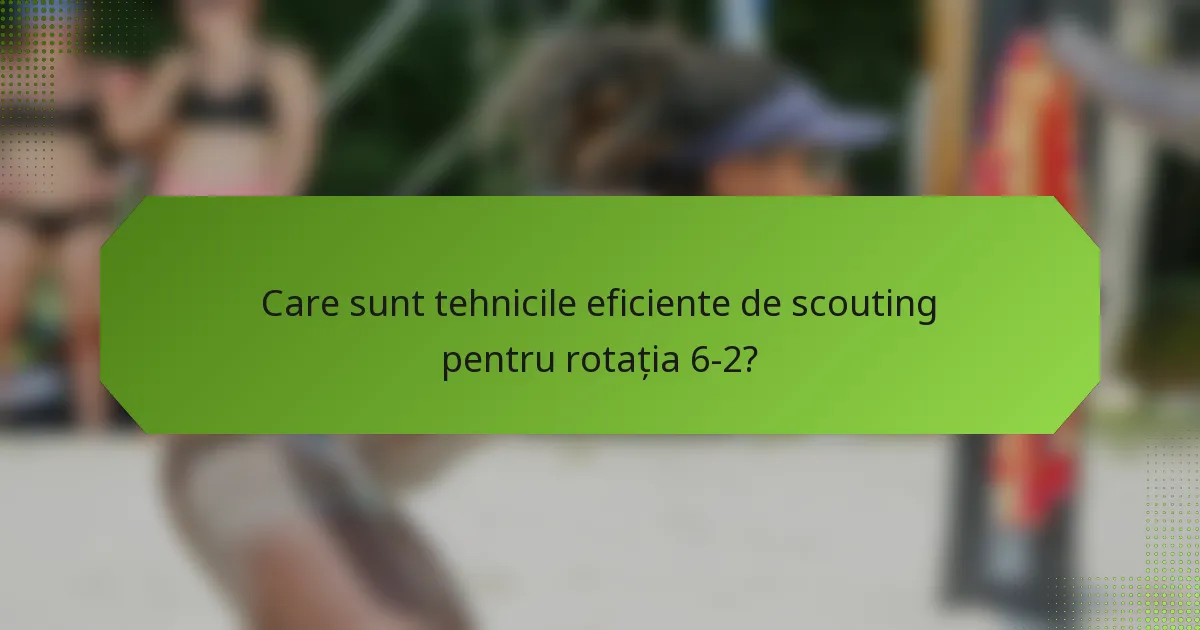 Care sunt tehnicile eficiente de scouting pentru rotația 6-2?
