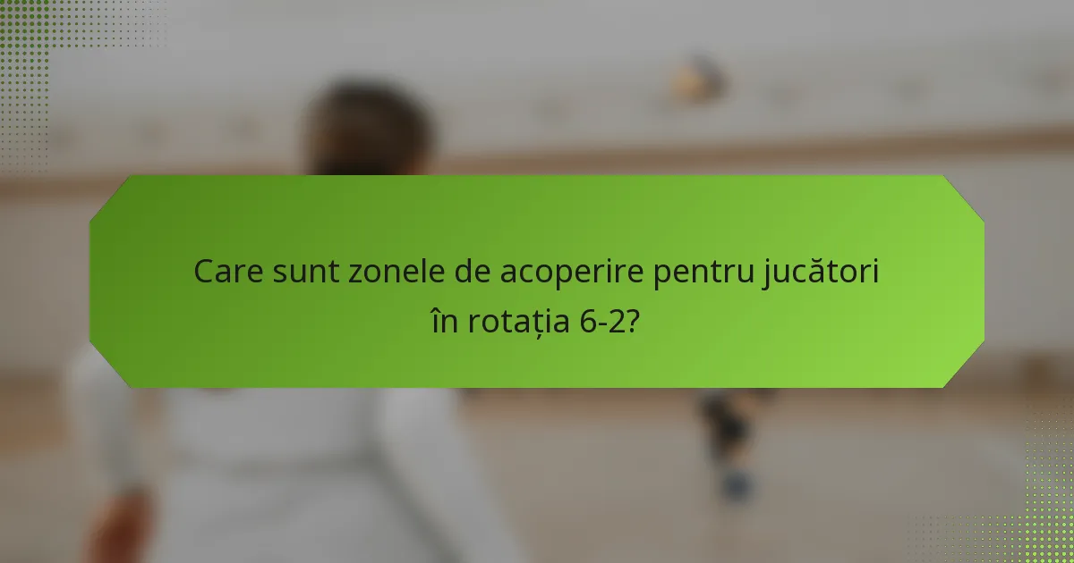 Care sunt zonele de acoperire pentru jucători în rotația 6-2?