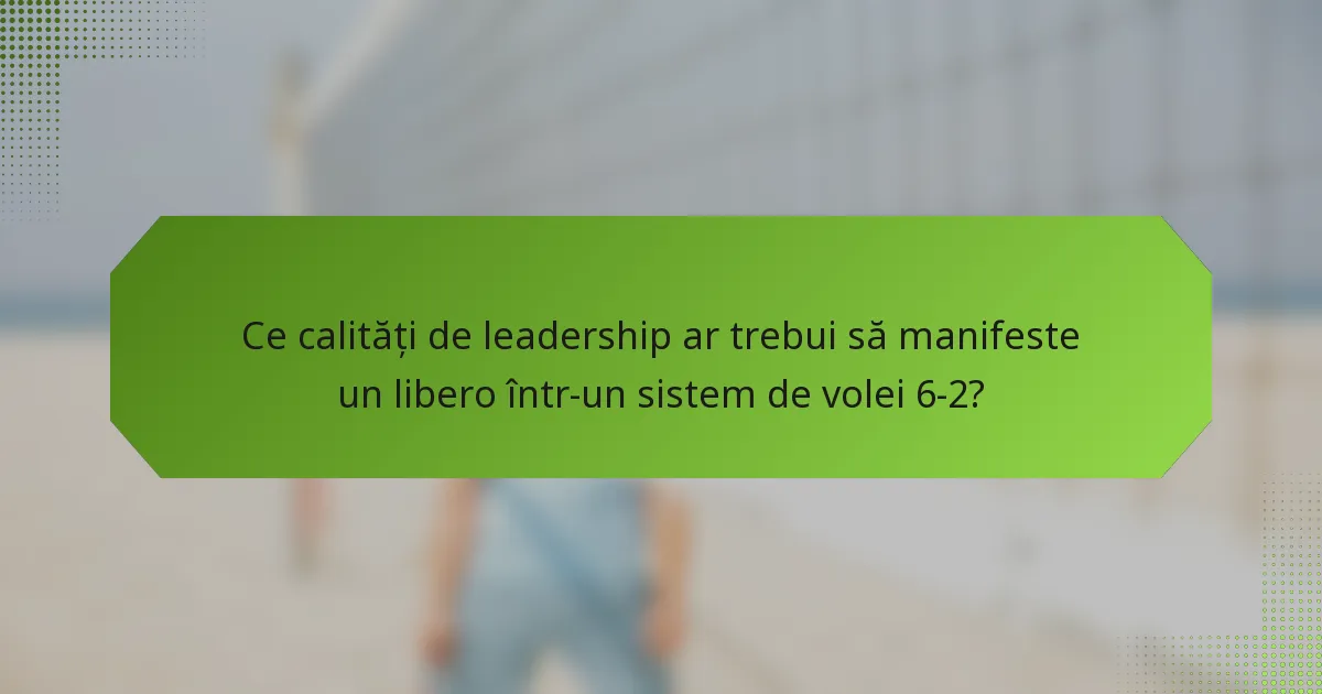 Ce calități de leadership ar trebui să manifeste un libero într-un sistem de volei 6-2?
