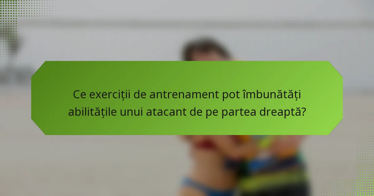 Ce exerciții de antrenament pot îmbunătăți abilitățile unui atacant de pe partea dreaptă?