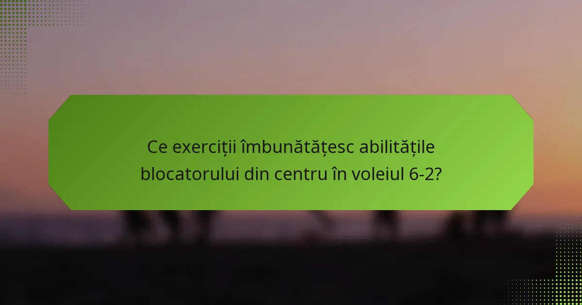 Ce exerciții îmbunătățesc abilitățile blocatorului din centru în voleiul 6-2?