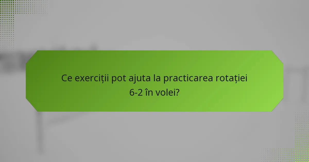 Ce exerciții pot ajuta la practicarea rotației 6-2 în volei?
