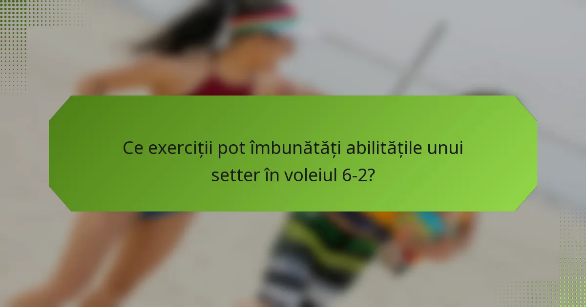 Ce exerciții pot îmbunătăți abilitățile unui setter în voleiul 6-2?