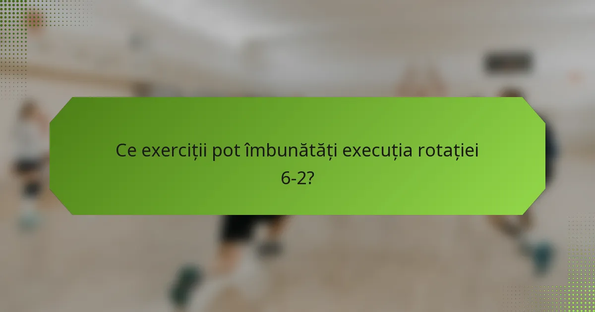 Ce exerciții pot îmbunătăți execuția rotației 6-2?