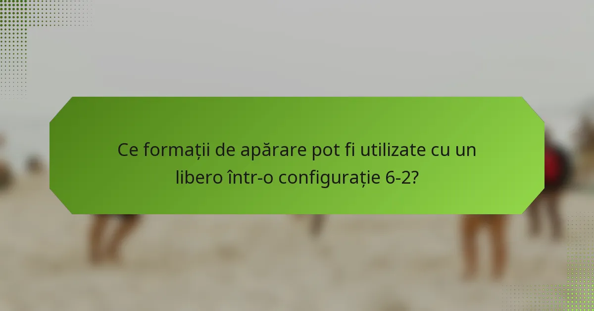 Ce formații de apărare pot fi utilizate cu un libero într-o configurație 6-2?