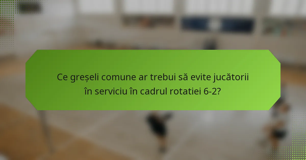 Ce greșeli comune ar trebui să evite jucătorii în serviciu în cadrul rotatiei 6-2?