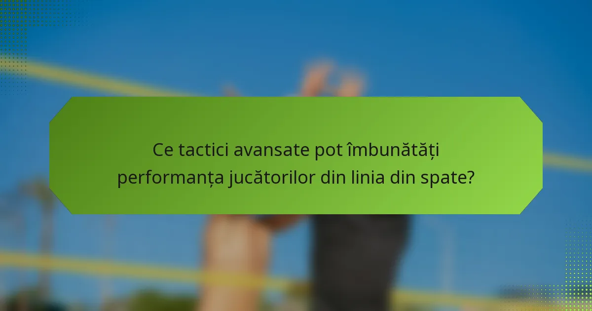Ce tactici avansate pot îmbunătăți performanța jucătorilor din linia din spate?