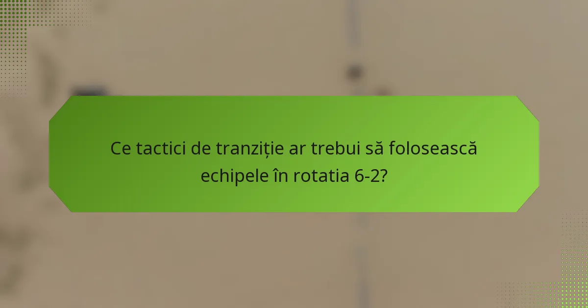 Ce tactici de tranziție ar trebui să folosească echipele în rotatia 6-2?