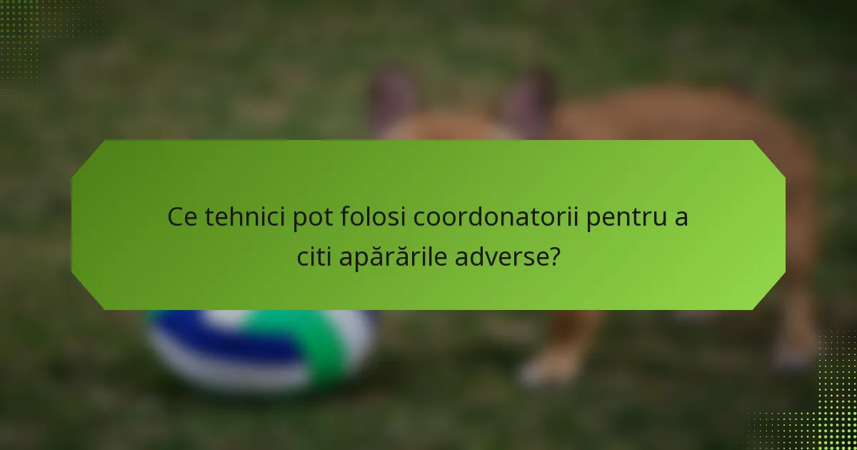 Ce tehnici pot folosi coordonatorii pentru a citi apărările adverse?