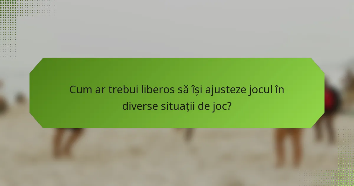 Cum ar trebui liberos să își ajusteze jocul în diverse situații de joc?