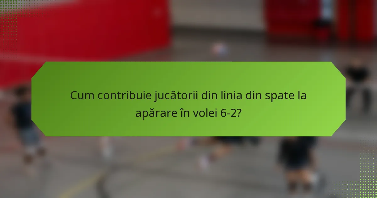 Cum contribuie jucătorii din linia din spate la apărare în volei 6-2?