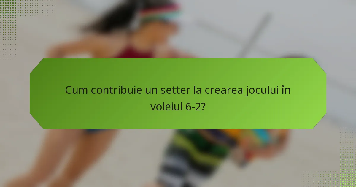 Cum contribuie un setter la crearea jocului în voleiul 6-2?