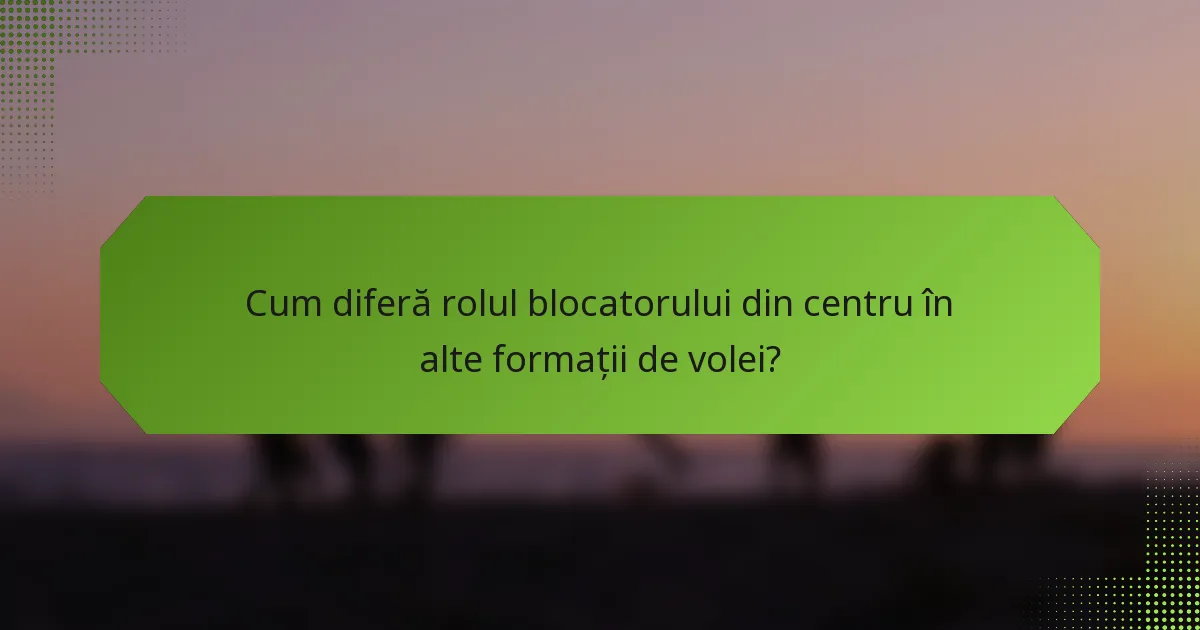 Cum diferă rolul blocatorului din centru în alte formații de volei?