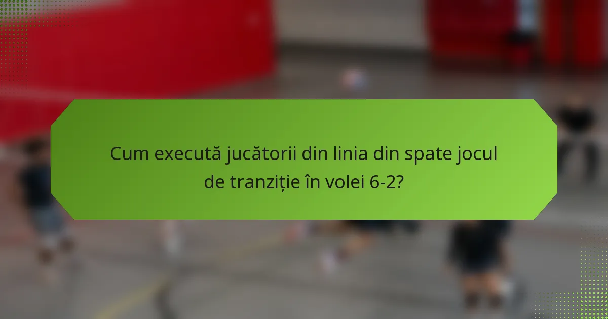 Cum execută jucătorii din linia din spate jocul de tranziție în volei 6-2?