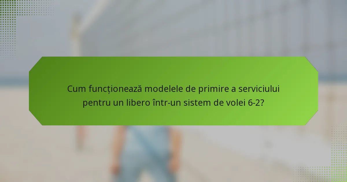 Cum funcționează modelele de primire a serviciului pentru un libero într-un sistem de volei 6-2?