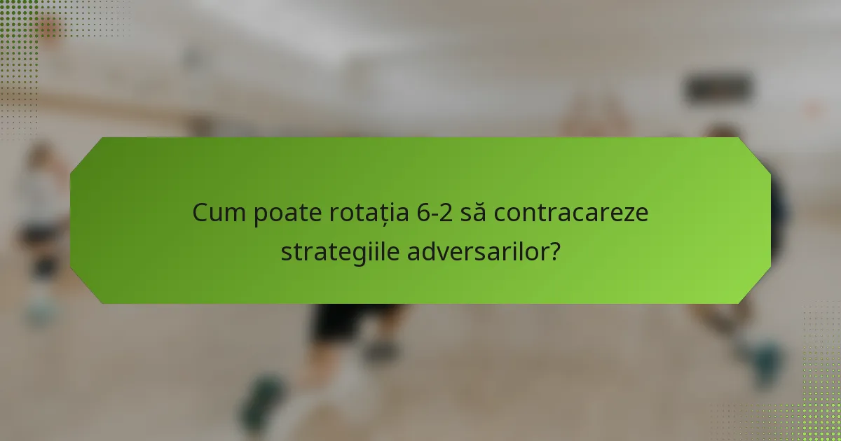Cum poate rotația 6-2 să contracareze strategiile adversarilor?