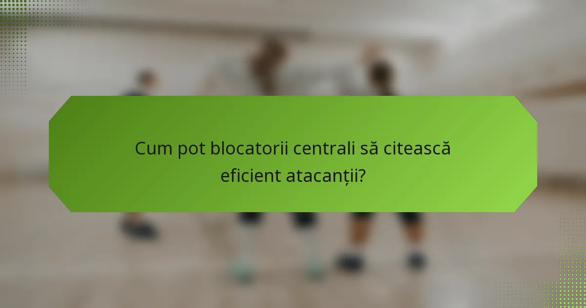 Cum pot blocatorii centrali să citească eficient atacanții?
