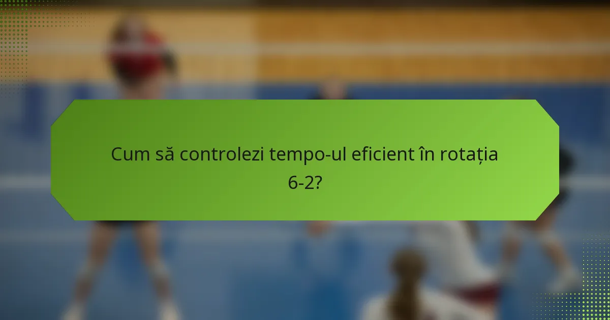Cum să controlezi tempo-ul eficient în rotația 6-2?