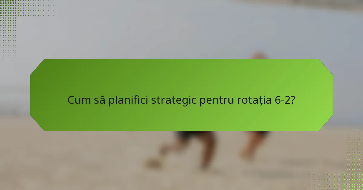Cum să planifici strategic pentru rotația 6-2?