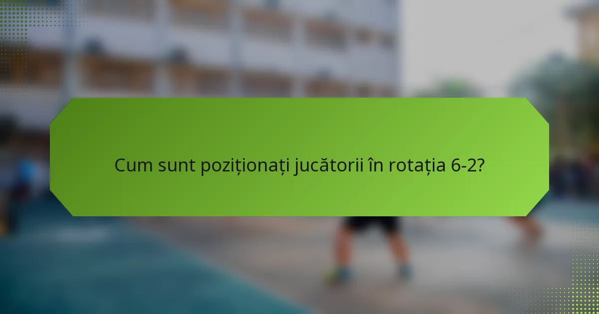 Cum sunt poziționați jucătorii în rotația 6-2?